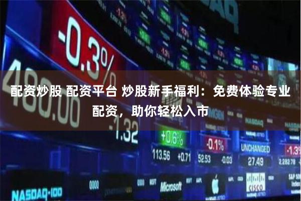 配资炒股 配资平台 炒股新手福利：免费体验专业配资，助你轻松入市