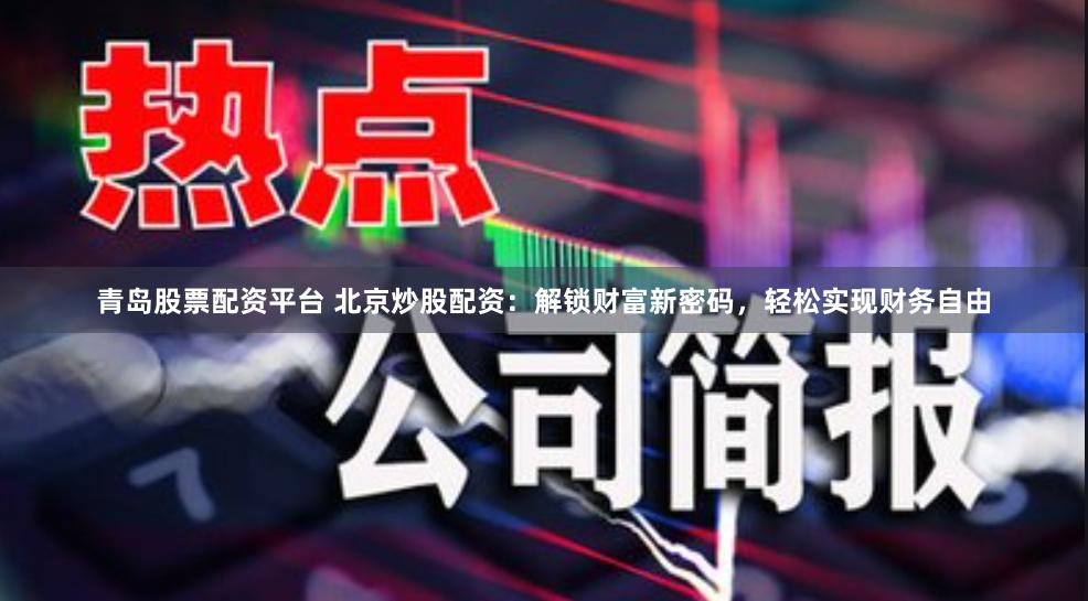 青岛股票配资平台 北京炒股配资：解锁财富新密码，轻松实现财务自由