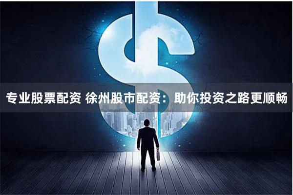 专业股票配资 徐州股市配资：助你投资之路更顺畅