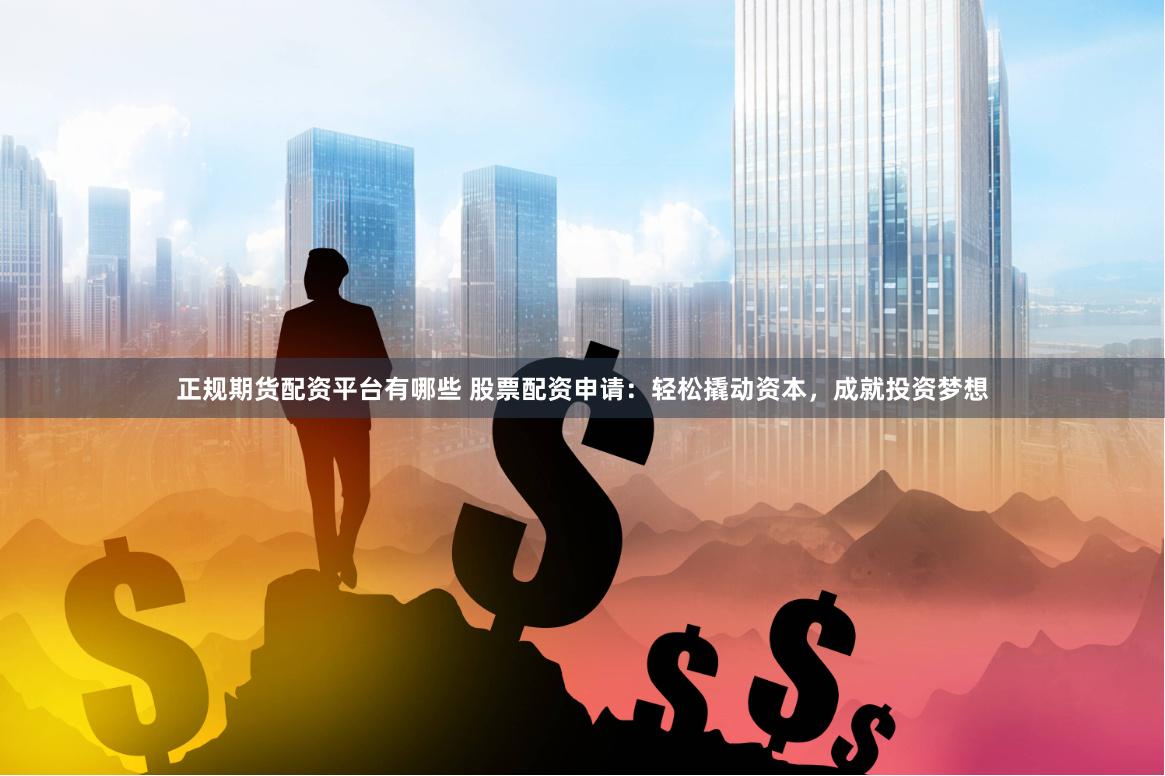正规期货配资平台有哪些 股票配资申请：轻松撬动资本，成就投资梦想