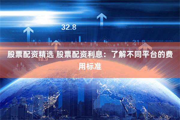 股票配资精选 股票配资利息：了解不同平台的费用标准