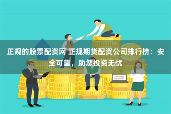 正规的股票配资网 正规期货配资公司排行榜：安全可靠，助您投资无忧