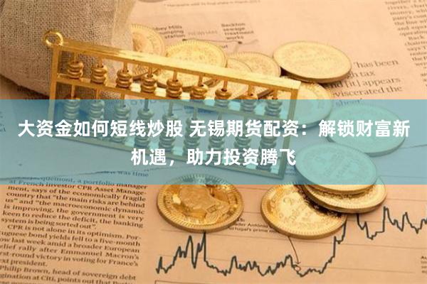 大资金如何短线炒股 无锡期货配资：解锁财富新机遇，助力投资腾飞