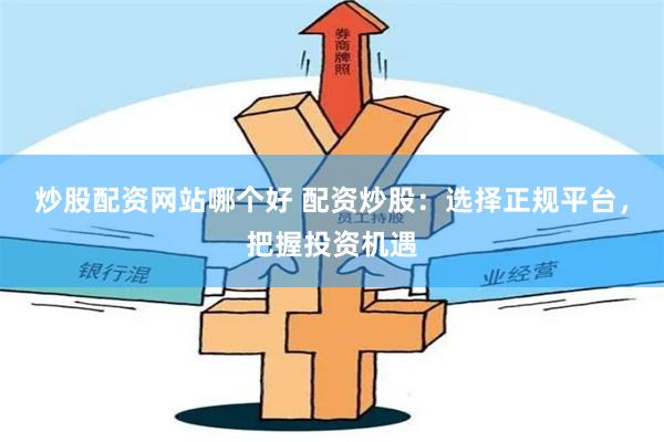 炒股配资网站哪个好 配资炒股：选择正规平台，把握投资机遇