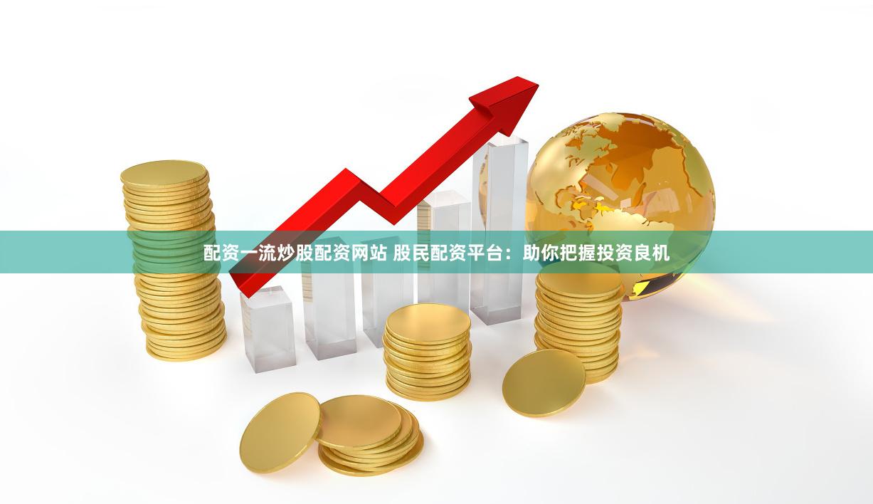 配资一流炒股配资网站 股民配资平台：助你把握投资良机