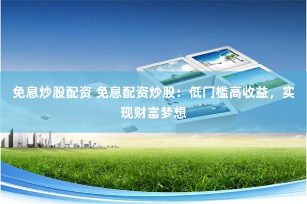 免息炒股配资 免息配资炒股：低门槛高收益，实现财富梦想