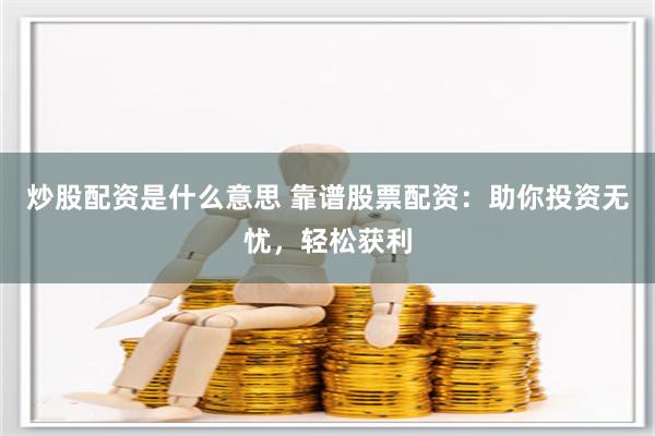 炒股配资是什么意思 靠谱股票配资：助你投资无忧，轻松获利