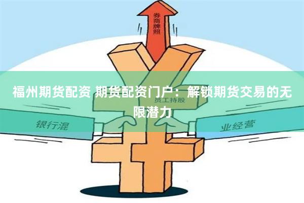 福州期货配资 期货配资门户：解锁期货交易的无限潜力