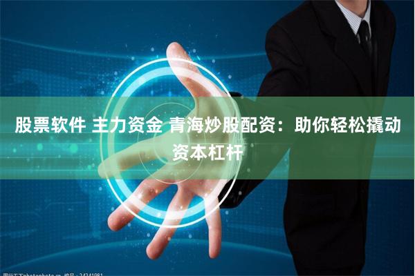 股票软件 主力资金 青海炒股配资：助你轻松撬动资本杠杆