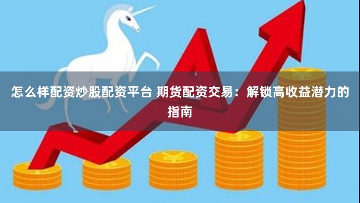 怎么样配资炒股配资平台 期货配资交易：解锁高收益潜力的指南