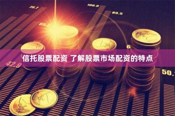 信托股票配资 了解股票市场配资的特点