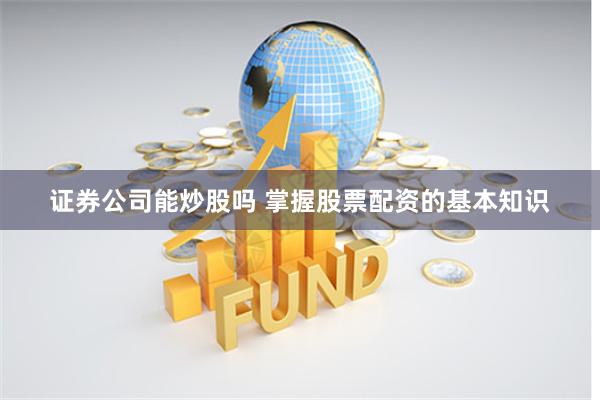 证券公司能炒股吗 掌握股票配资的基本知识